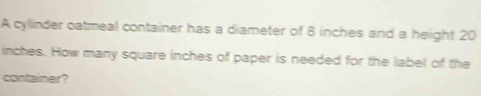 A cylinder oatmeal container has a diameter of 8 inches and a height 20
inches. How many square inches of paper is needed for the label of the 
container?