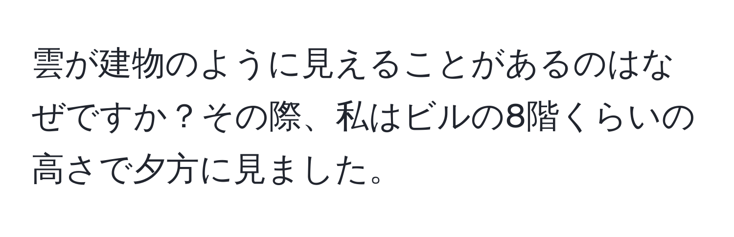 雲が建物のように見えることがあるのはなぜですか？その際、私はビルの8階くらいの高さで夕方に見ました。