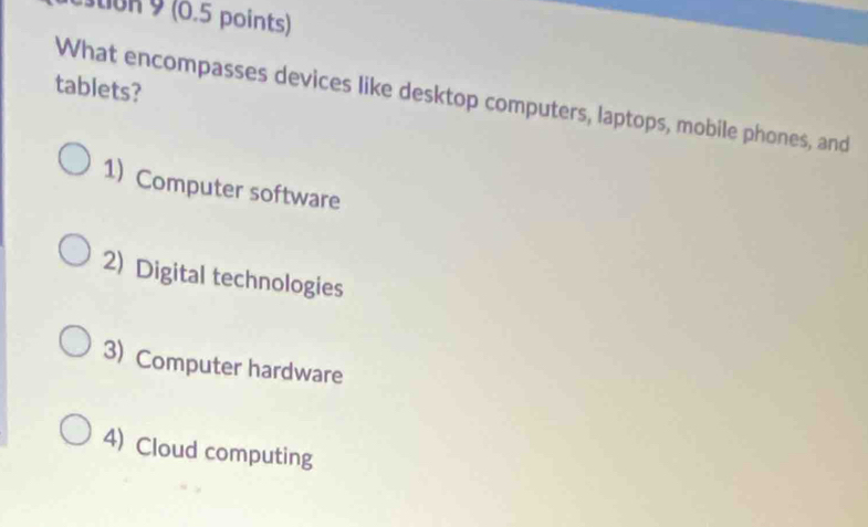 estion 9 (0.5 points)
tablets?
What encompasses devices like desktop computers, laptops, mobile phones, and
1) Computer software
2) Digital technologies
3) Computer hardware
4) Cloud computing