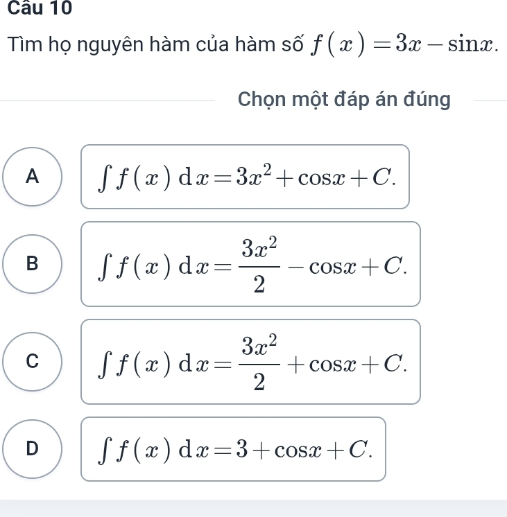 Tìm họ nguyên hàm của hàm số f(x)=3x-sin x. 
Chọn một đáp án đúng
A ∈t f(x)dx=3x^2+cos x+C.
B ∈t f(x)dx= 3x^2/2 -cos x+C.
C ∈t f(x)dx= 3x^2/2 +cos x+C.
D ∈t f(x)dx=3+cos x+C.