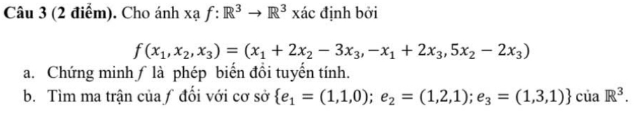 Cho ánh xạ f:R^3to R^3* to định bởi
f(x_1,x_2,x_3)=(x_1+2x_2-3x_3,-x_1+2x_3,5x_2-2x_3)
a. Chứng minh∫ là phép biến đồi tuyến tính.
b. Tìm ma trận của ƒ đối với cơ sở  e_1=(1,1,0);e_2=(1,2,1);e_3=(1,3,1) ciaR^3.