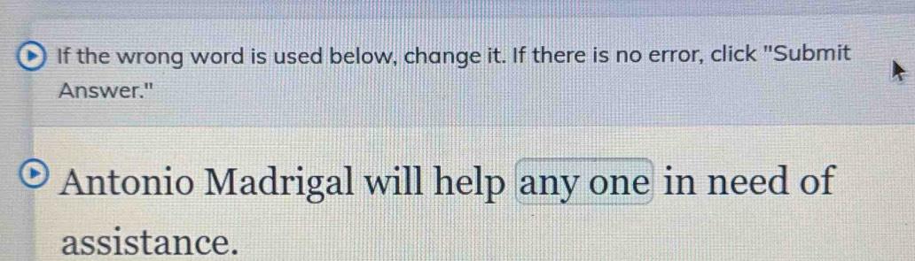 If the wrong word is used below, change it. If there is no error, click "Submit 
Answer." 
Antonio Madrigal will help any one in need of 
assistance.