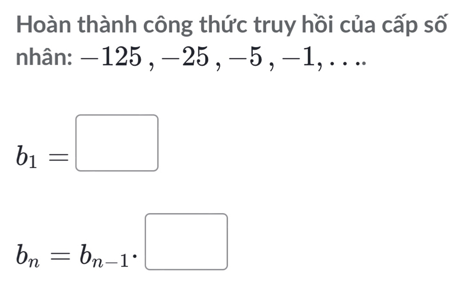 Hoàn thành công thức truy hồi của cấp số
nhân: −125 , −25 , −5 , −1, . . ..
b_1=□
b_n=b_n-1· □