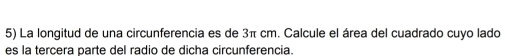 La longitud de una circunferencia es de 3π cm. Calcule el área del cuadrado cuyo lado 
es la tercera parte del radio de dicha circunferencia.