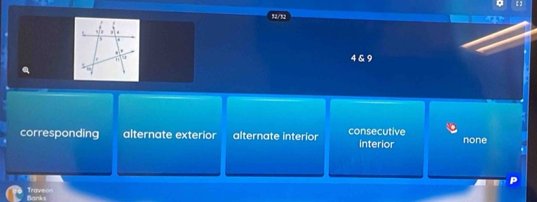 32/32
4 & 9
a 
corresponding alternate exterior alternate interior consecutive none
interior
Traveon
Banks