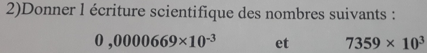 2)Donner l écriture scientifique des nombres suivants :
0,0000669* 10^(-3)
et
7359* 10^3