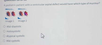 pediatric patient with a ventricular septal defect would have which type of murmur?
Image 1 Image 2
Mid-diastolic
Holosystolic
Atypical systolic
Mid-systolic