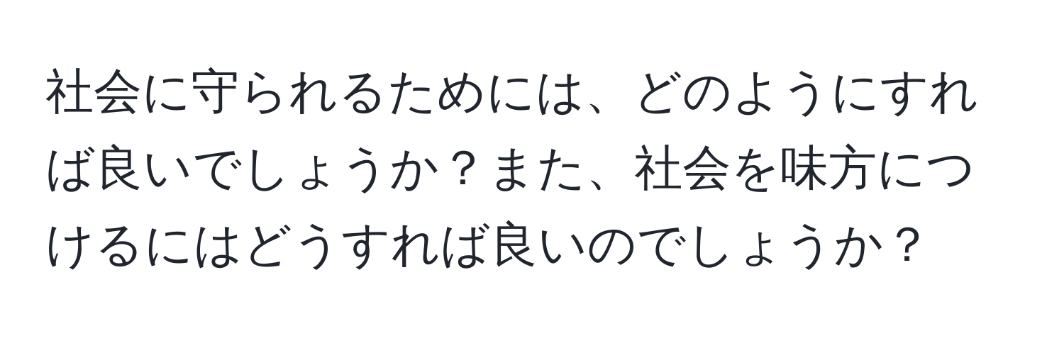 社会に守られるためには、どのようにすれば良いでしょうか？また、社会を味方につけるにはどうすれば良いのでしょうか？