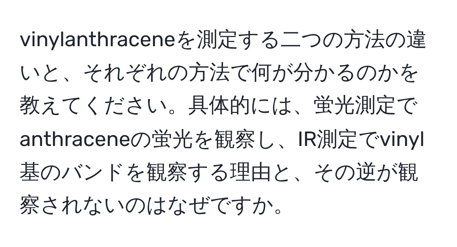 vinylanthraceneを測定する二つの方法の違いと、それぞれの方法で何が分かるのかを教えてください。具体的には、蛍光測定でanthraceneの蛍光を観察し、IR測定でvinyl基のバンドを観察する理由と、その逆が観察されないのはなぜですか。