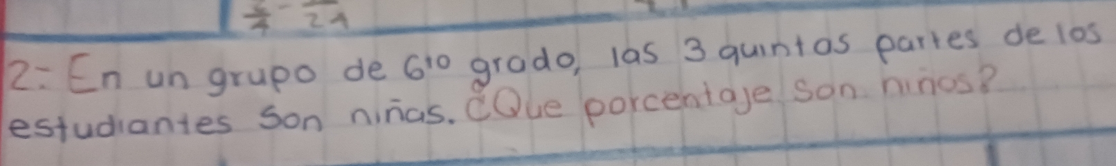  1/4 -frac 24
2: En un grupo de 6^(10) grado, las 3 quintas partes de los 
estudiantes son ninas. COue porcentage son ninos?