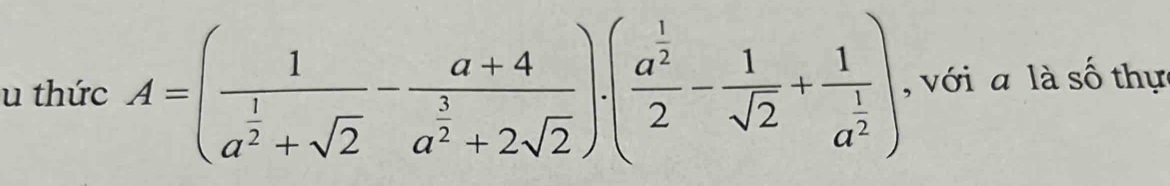 thức A=(frac 1a^(frac 1)2+sqrt(2)-frac a+4a^(frac 3)2+2sqrt(2))· (frac a^(frac 1)22- 1/sqrt(2) +frac 1a^(frac 1)2) , với a là số thực