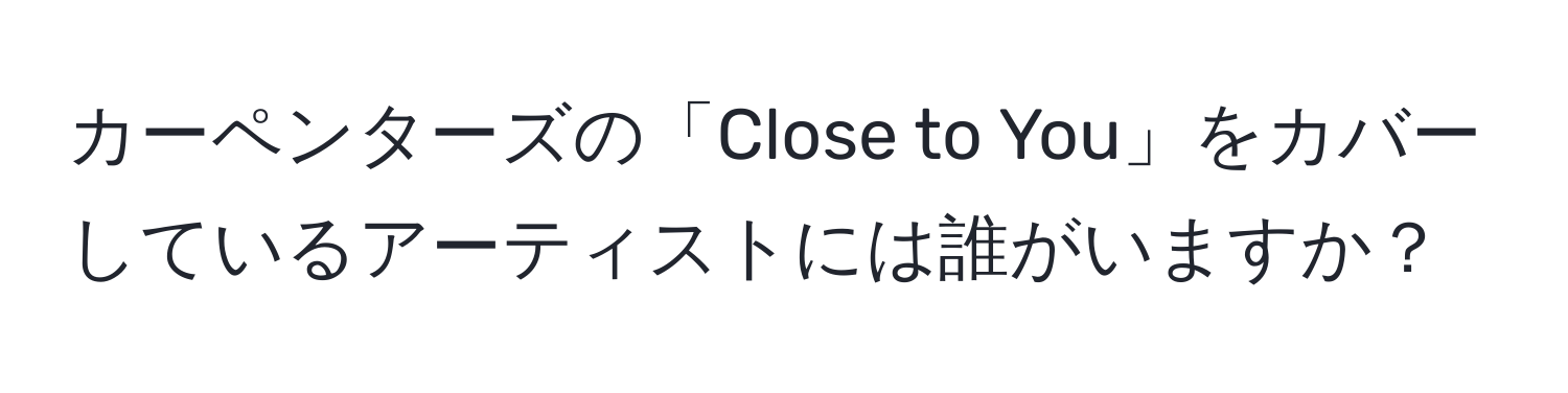 カーペンターズの「Close to You」をカバーしているアーティストには誰がいますか？