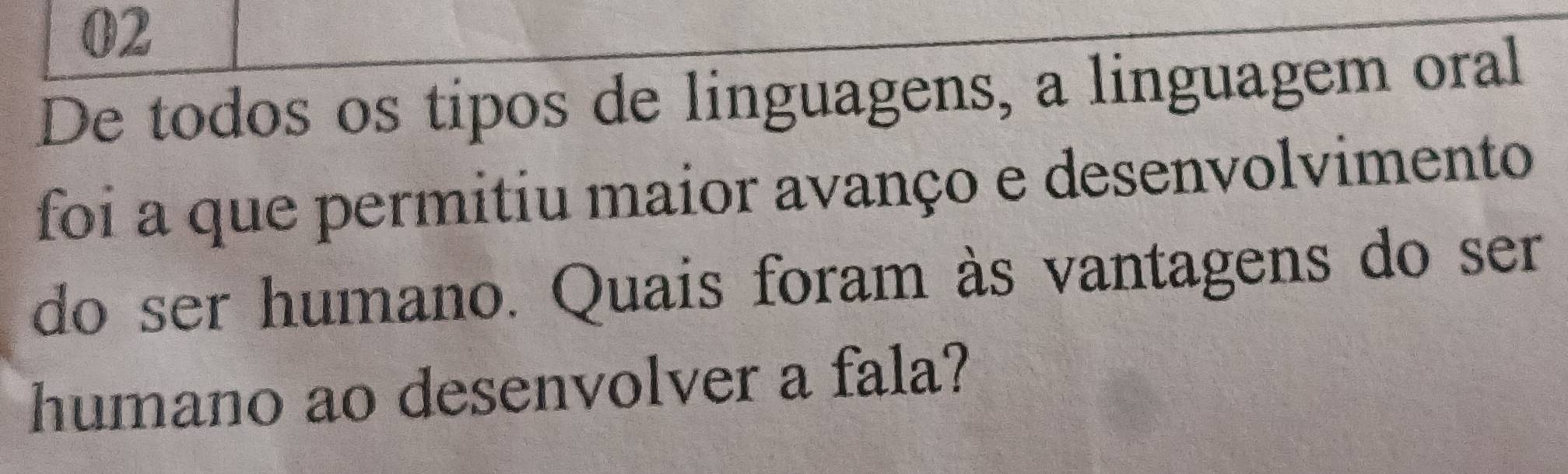 De todos os tipos de linguagens, a linguagem oral 
foi a que permitiu maior avanço e desenvolvimento 
do ser humano. Quais foram às vantagens do ser 
humano ao desenvolver a fala?