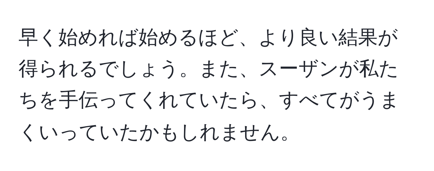 早く始めれば始めるほど、より良い結果が得られるでしょう。また、スーザンが私たちを手伝ってくれていたら、すべてがうまくいっていたかもしれません。