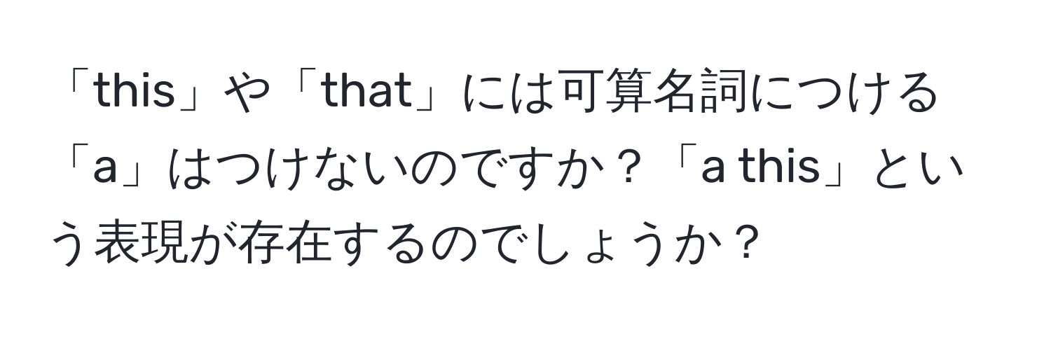 「this」や「that」には可算名詞につける「a」はつけないのですか？「a this」という表現が存在するのでしょうか？