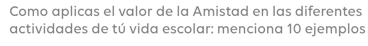 Como aplicas el valor de la Amistad en las diferentes 
actividades de tú vida escolar: menciona 10 ejemplos