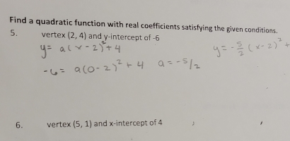 Find a quadratic function with real coefficients satisfying the given conditions. 
5. vertex (2,4) and y-intercept of -6
6. vertex (5,1) and x-intercept of 4