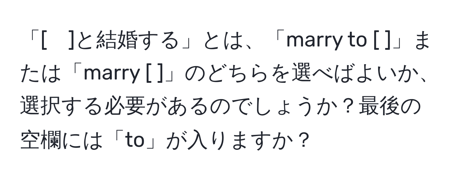 「[　]と結婚する」とは、「marry to [ ]」または「marry [ ]」のどちらを選べばよいか、選択する必要があるのでしょうか？最後の空欄には「to」が入りますか？