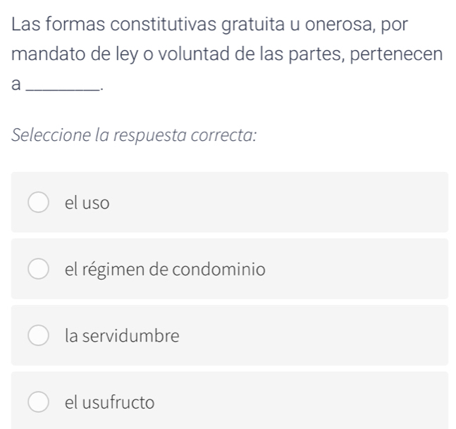 Las formas constitutivas gratuita u onerosa, por
mandato de ley o voluntad de las partes, pertenecen
_a
.
Seleccione la respuesta correcta:
el uso
el régimen de condominio
la servidumbre
el usufructo