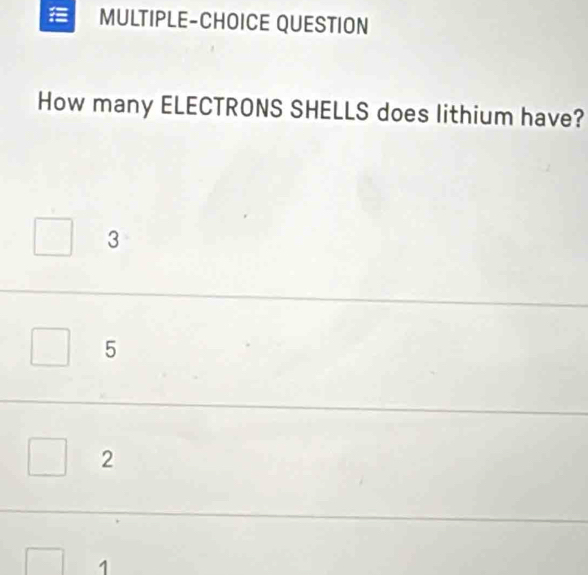 MULTIPLE-CHOICE QUESTION
How many ELECTRONS SHELLS does lithium have?
3
5
2
1