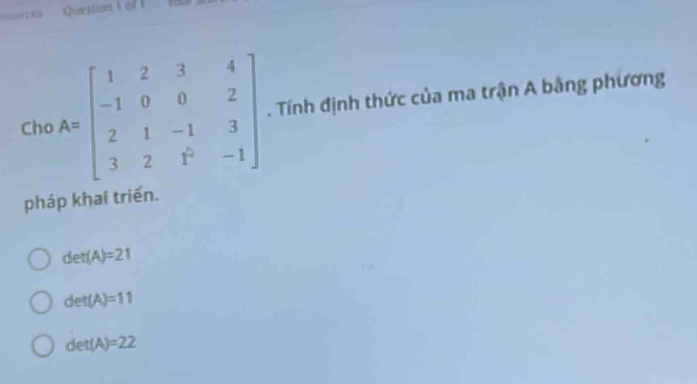 Quetsion I of 
Chc A=beginbmatrix 1&2&3&4 -1&0&0&2 2&1&-1&3 3&2&1^2&-1endbmatrix. Tính định thức của ma trận A bằng phương
pháp khai triển.
det(A)=21
det(A)=11
det(A)=22