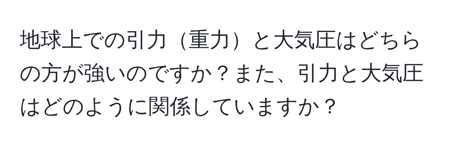 地球上での引力重力と大気圧はどちらの方が強いのですか？また、引力と大気圧はどのように関係していますか？