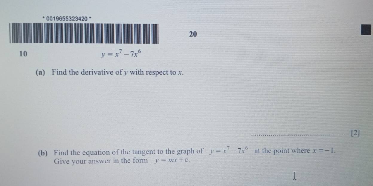 0019655323420 * 
20
10
y=x^7-7x^6
(a) Find the derivative of y with respect to x. 
_[2] 
(b) Find the equation of the tangent to the graph of y=x^7-7x^6 at the point where x=-1. 
Give your answer in the form y=mx+c.