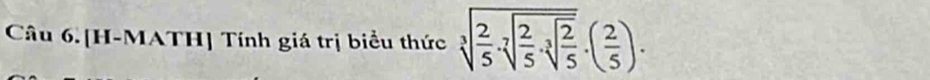 Câu 6.[H-MATH] Tính giá trị biểu thức sqrt[3](frac 2)5· sqrt[2](frac 2)5· sqrt[3](frac 2)5· ( 2/5 ).