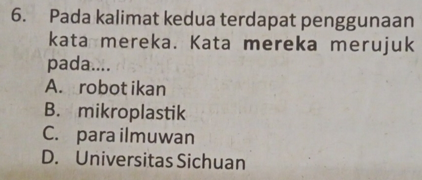 Pada kalimat kedua terdapat penggunaan
kata mereka. Kata mereka merujuk
pada....
A. robot ikan
B. mikroplastik
C. para ilmuwan
D. Universitas Sichuan