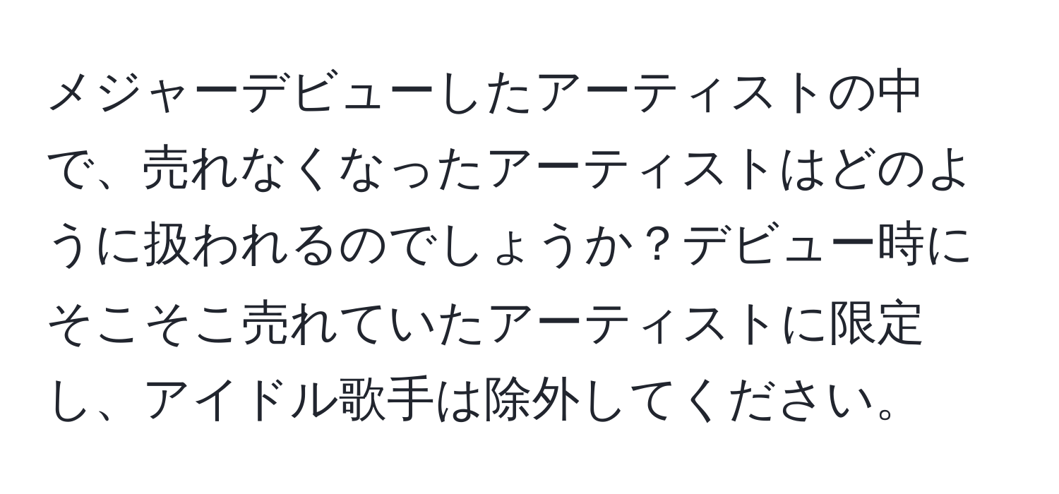 メジャーデビューしたアーティストの中で、売れなくなったアーティストはどのように扱われるのでしょうか？デビュー時にそこそこ売れていたアーティストに限定し、アイドル歌手は除外してください。