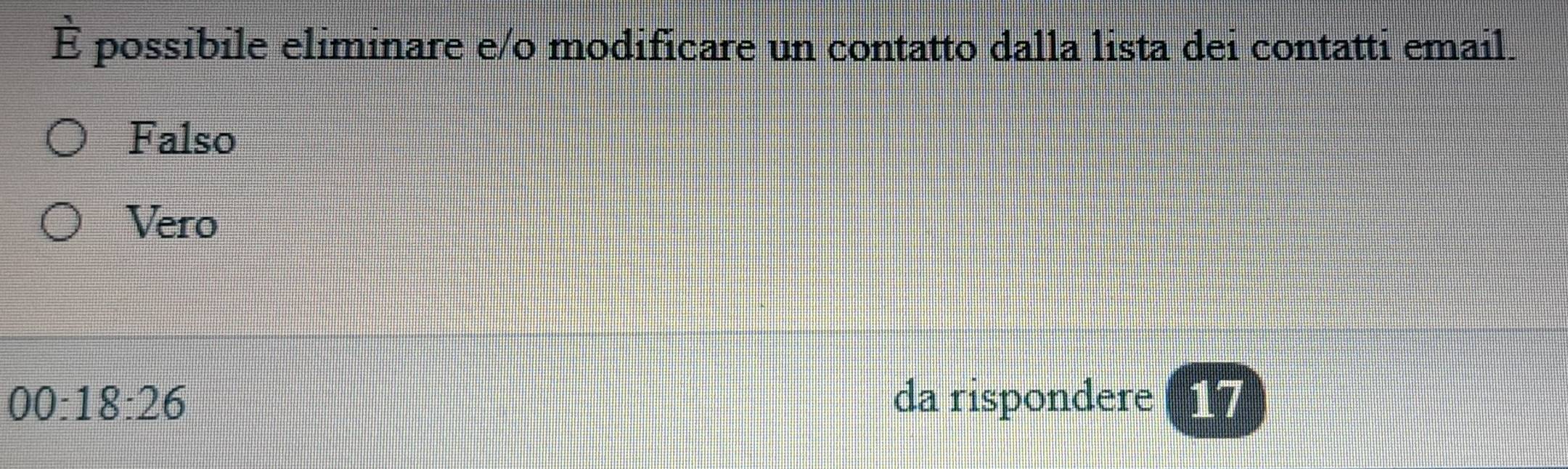 É possibile eliminare e/o modificare un contatto dalla lista dei contatti email.
Falso
Vero
00:18:26 da rispondere 17