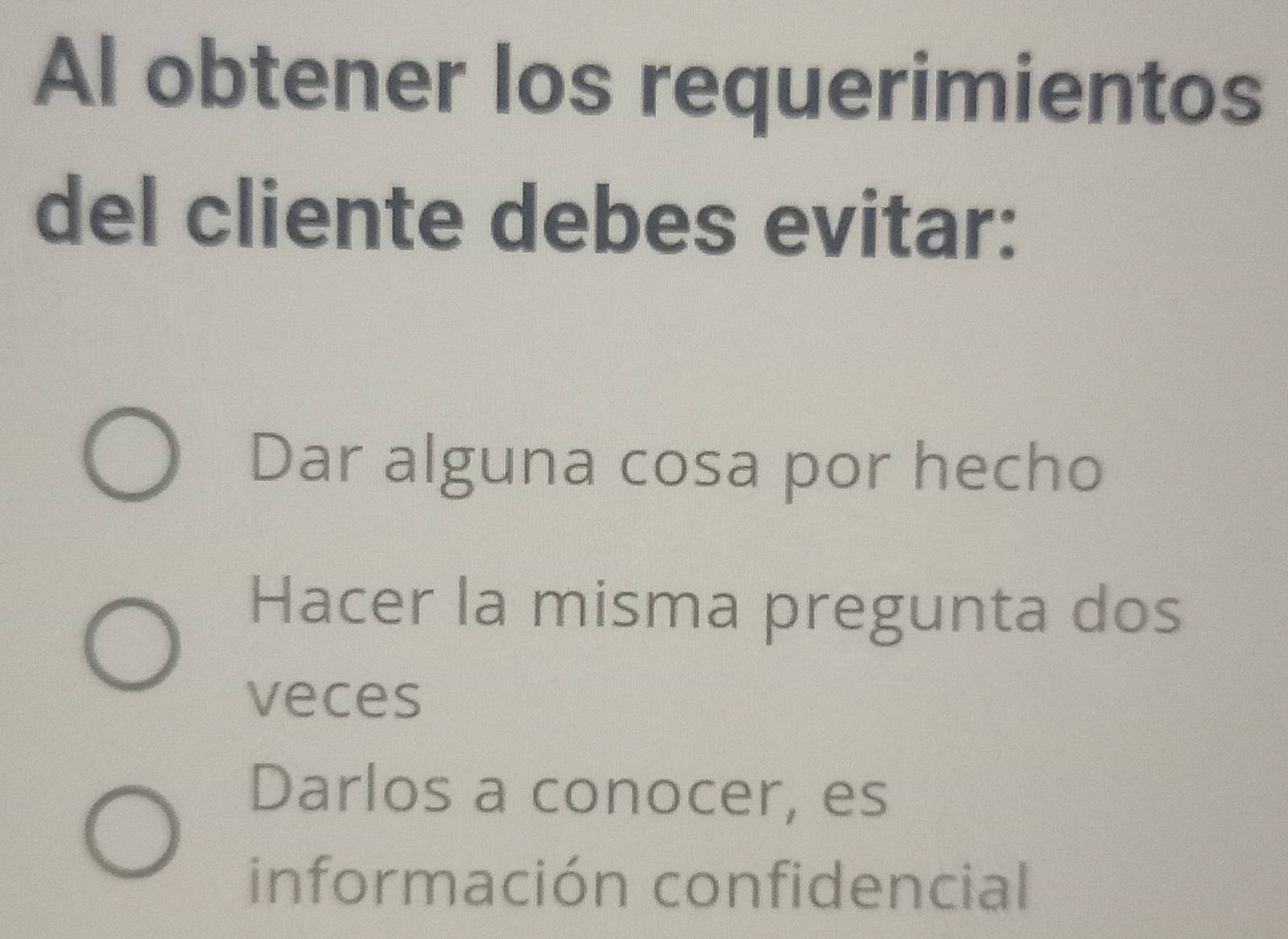 Al obtener los requerimientos
del cliente debes evitar:
Dar alguna cosa por hecho
Hacer la misma pregunta dos
veces
Darlos a conocer, es
información confidencial