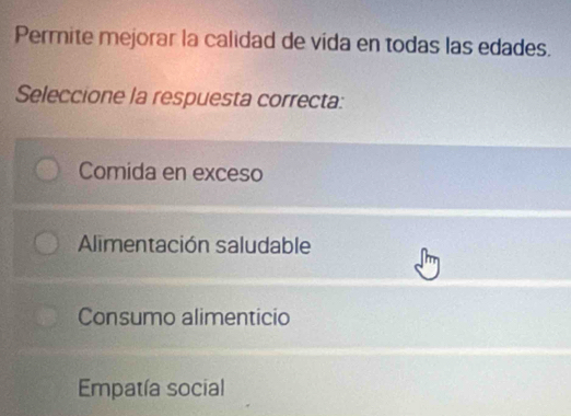 Permite mejorar la calidad de vida en todas las edades.
Seleccione la respuesta correcta:
Comida en exceso
Alimentación saludable
Consumo alimenticio
Empatía social