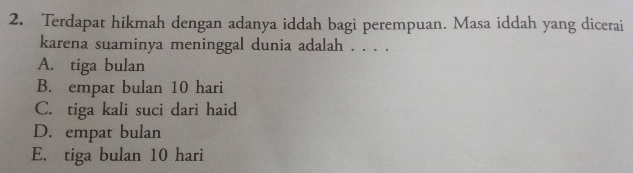 Terdapat hikmah dengan adanya iddah bagi perempuan. Masa iddah yang dicerai
karena suaminya meninggal dunia adalah . . . .
A. tiga bulan
B. empat bulan 10 hari
C. tiga kali suci dari haid
D. empat bulan
E. tiga bulan 10 hari