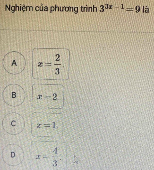 Nghiệm của phương trình 3^(3x-1)=9 là
A x= 2/3 .
B x=2.
C x=1.
D x= 4/3 .