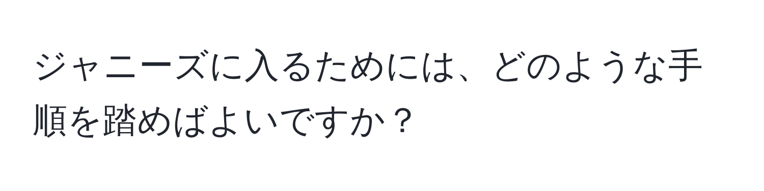 ジャニーズに入るためには、どのような手順を踏めばよいですか？