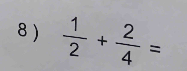 8 )
 1/2 + 2/4 =