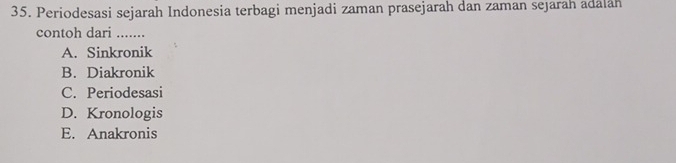 Periodesasi sejarah Indonesia terbagi menjadi zaman prasejarah dan zaman sejarah adalah
contoh dari .......
A. Sinkronik
B. Diakronik
C. Periodesasi
D. Kronologis
E. Anakronis