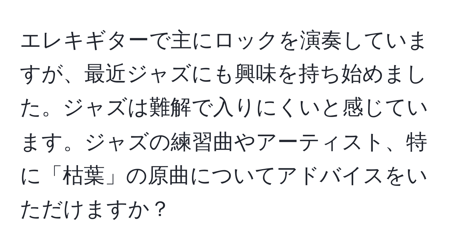 エレキギターで主にロックを演奏していますが、最近ジャズにも興味を持ち始めました。ジャズは難解で入りにくいと感じています。ジャズの練習曲やアーティスト、特に「枯葉」の原曲についてアドバイスをいただけますか？