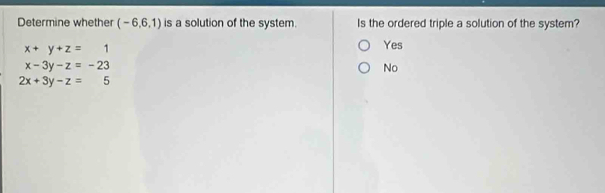 Determine whether (-6,6,1) is a solution of the system. Is the ordered triple a solution of the system?
x+y+z=1
Yes
x-3y-z=-23
No
2x+3y-z=5