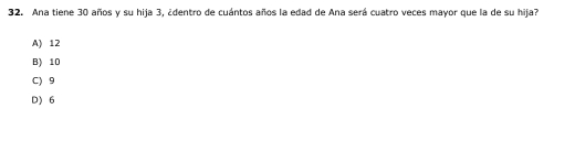 Ana tiene 30 años y su hija 3, ¿dentro de cuántos años la edad de Ana será cuatro veces mayor que la de su hija?
A) 12
B) 10
C) 9
D) 6