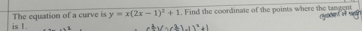 The equation of a curve is y=x(2x-1)^2+1. Find the coordinate of the points where the tangent 
is 1.