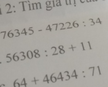 1 2: Tìm giả trị củ
76345-47226:34. 56308:28+11
64+46434:71