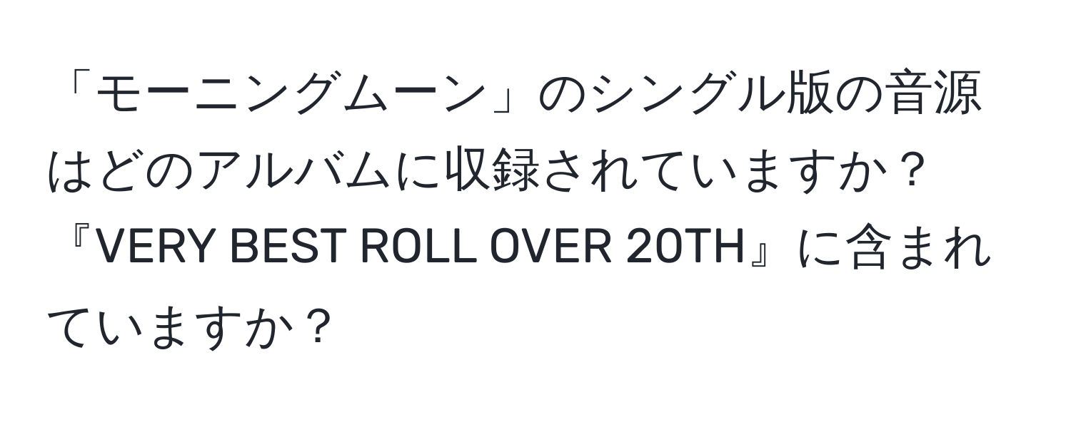 「モーニングムーン」のシングル版の音源はどのアルバムに収録されていますか？『VERY BEST ROLL OVER 20TH』に含まれていますか？