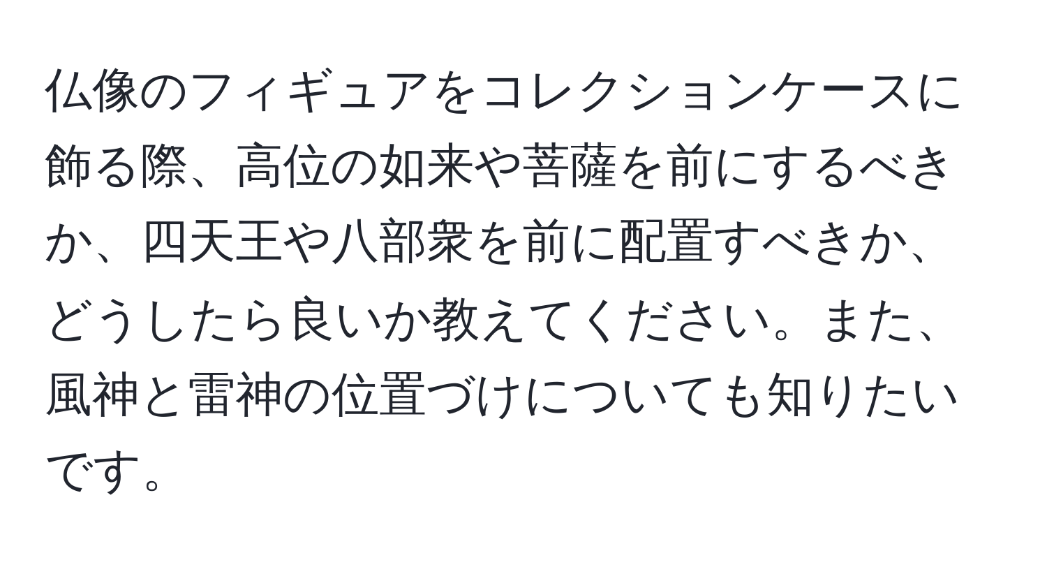 仏像のフィギュアをコレクションケースに飾る際、高位の如来や菩薩を前にするべきか、四天王や八部衆を前に配置すべきか、どうしたら良いか教えてください。また、風神と雷神の位置づけについても知りたいです。