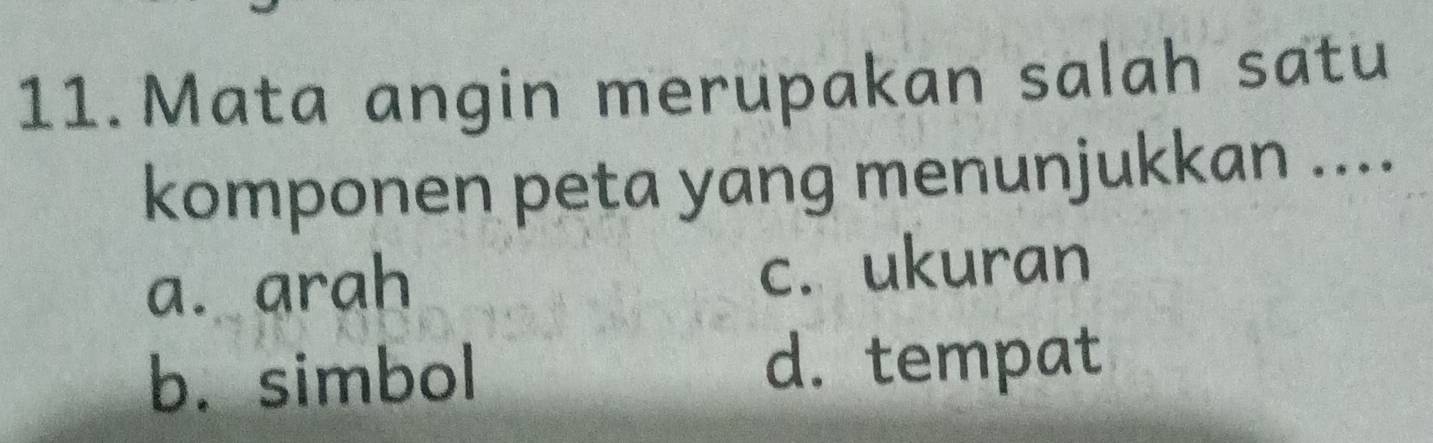 Mata angin merupakan salah satu
komponen peta yang menunjukkan ....
a. arah c. ukuran
b. simbol d. tempat