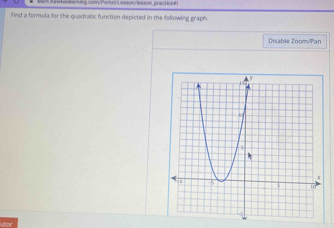 learn.hawkeslearning.com/Portal/Lesson/lesson_practice#! 
Find a formula for the quadratic function depicted in the following graph. 
Disable Zoom/Pan 
utor