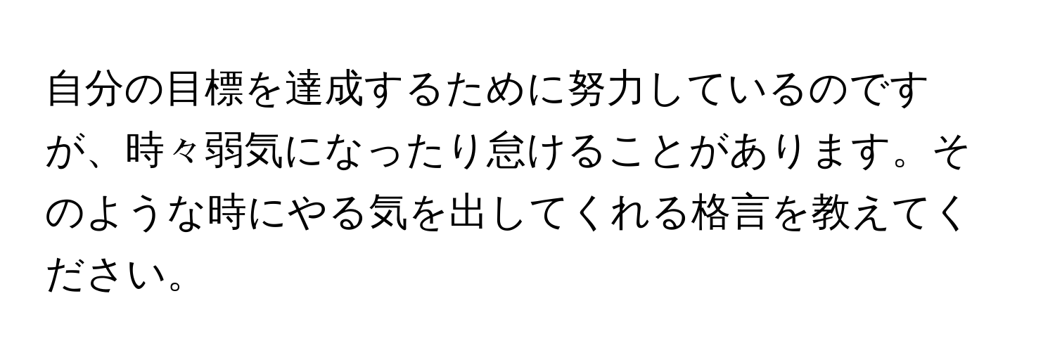 自分の目標を達成するために努力しているのですが、時々弱気になったり怠けることがあります。そのような時にやる気を出してくれる格言を教えてください。