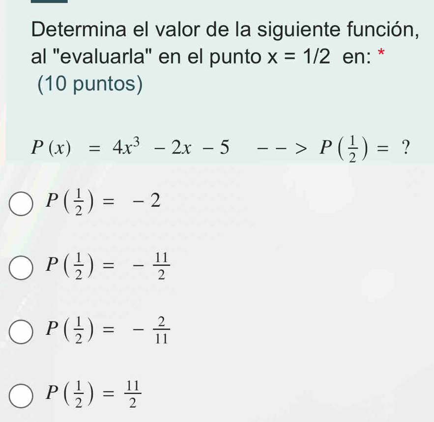 Determina el valor de la siguiente función,
al ''evaluarla'' en el punto x=1/2 en: *
(10 puntos)
P(x)=4x^3-2x-5 5-->P( 1/2 )= ?
P( 1/2 )=-2
P( 1/2 )=- 11/2 
P( 1/2 )=- 2/11 
P( 1/2 )= 11/2 