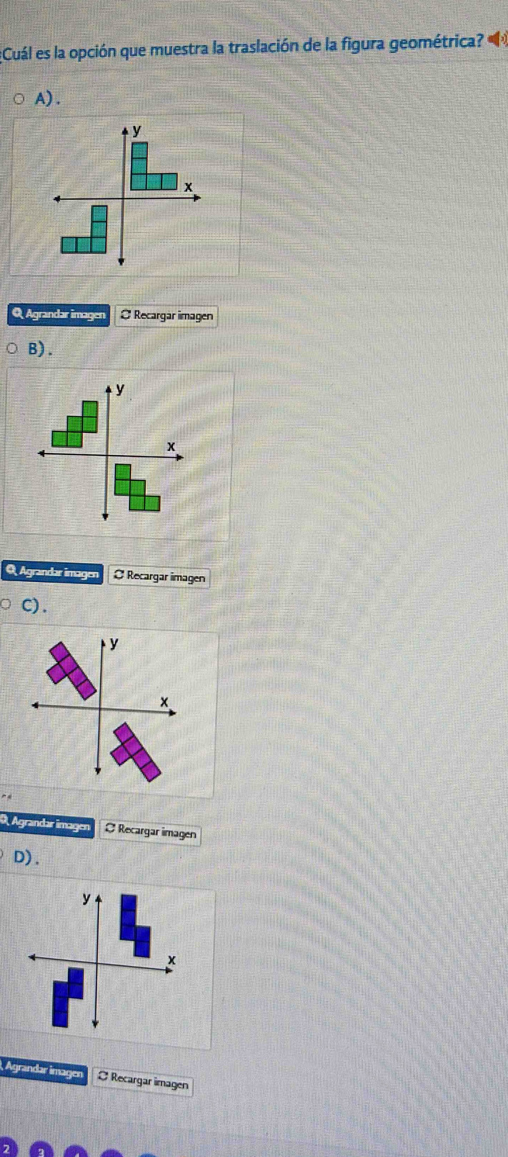 Cuál es la opción que muestra la traslación de la figura geométrica?
A) .
Q Agrandar imagen O Recargar magen
B).
Q Agrandar imagen O Recargar imagen
C).
D Agrandar imagen O Recargar imagen
D).
Agrandar İmagen O Recargar imagen